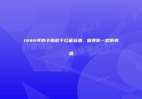 1996年的卡柏尼干红葡萄酒，值得你一尝的美酒