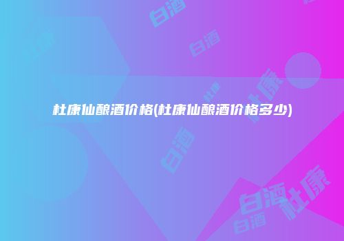 杜康仙酿酒价格(杜康仙酿酒价格多少)