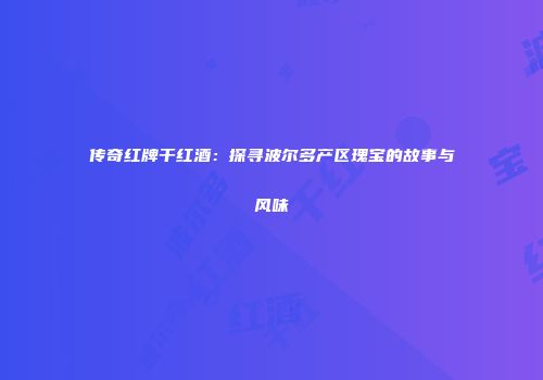 传奇红牌干红酒：探寻波尔多产区瑰宝的故事与风味