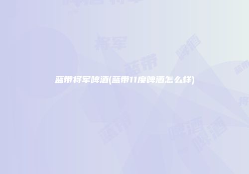 蓝带将军啤酒(蓝带11度啤酒怎么样)