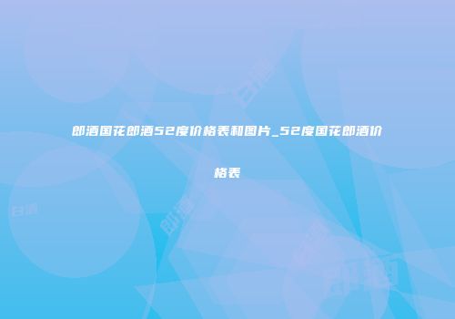 郎酒国花郎酒52度价格表和图片_52度国花郎酒价格表