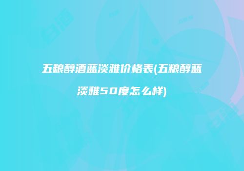 五粮醇酒蓝淡雅价格表(五粮醇蓝淡雅50度怎么样)