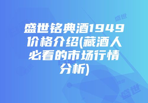 盛世铭典酒1949价格介绍(藏酒人必看的市场行情分析)