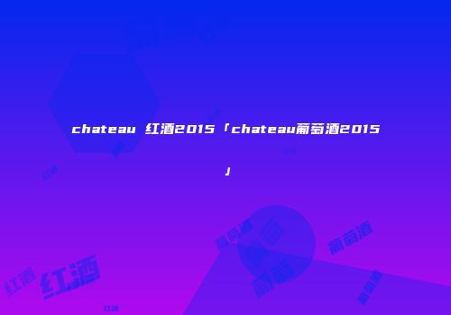 chateau 红酒2015「chateau葡萄酒2015」