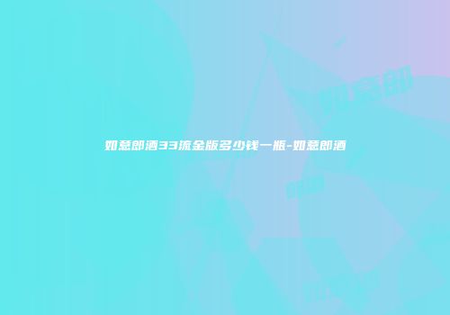 如意郎酒33流金版多少钱一瓶-如意郎酒