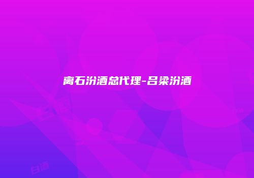离石汾酒总代理-吕梁汾酒