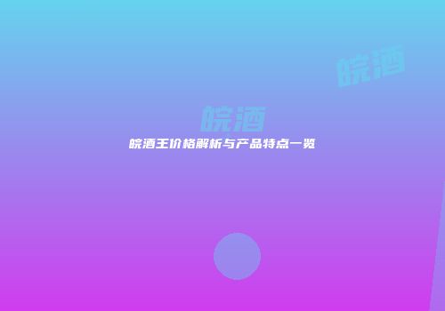 皖酒王价格解析与产品特点一览
