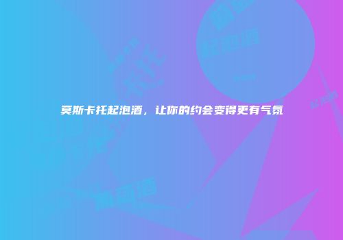 莫斯卡托起泡酒，让你的约会变得更有气氛