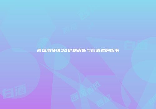 西凤酒特级30价格解析与白酒选购指南