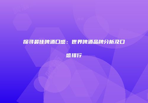 探寻最佳啤酒口感：世界啤酒品牌分析及口感排行
