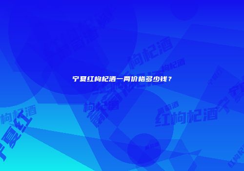 宁夏红枸杞酒一两价格多少钱？