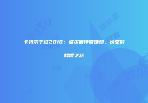 卡特尔干红2016：波尔多传奇佳酿，情感的醇香之旅