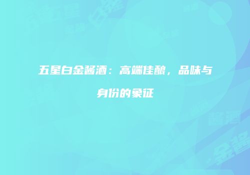 五星白金酱酒：高端佳酿，品味与身份的象征