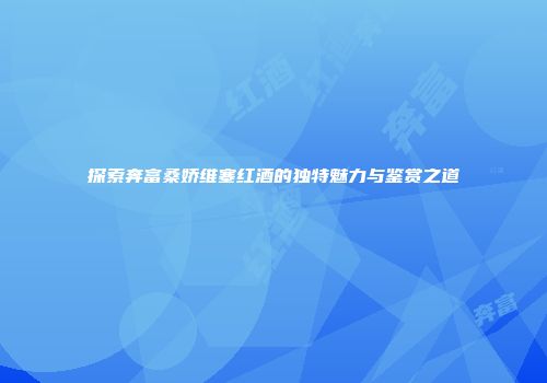 探索奔富桑娇维塞红酒的独特魅力与鉴赏之道