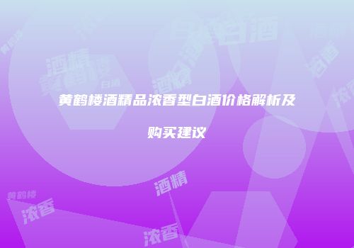 黄鹤楼酒精品浓香型白酒价格解析及购买建议