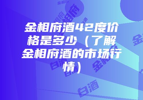 金相府酒42度价格是多少（了解金相府酒的市场行情）