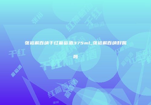 张裕解百纳干红葡萄酒375ml_张裕解百纳好喝吗