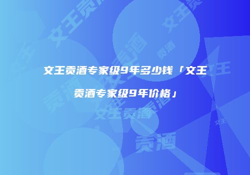 文王贡酒专家级9年多少钱「文王贡酒专家级9年价格」