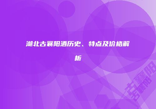 湖北古襄阳酒历史、特点及价格解析