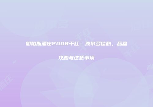 朗格斯酒庄2008干红：波尔多佳酿，品鉴攻略与注意事项