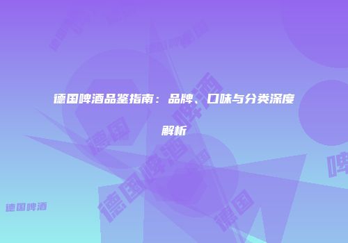 德国啤酒品鉴指南：品牌、口味与分类深度解析