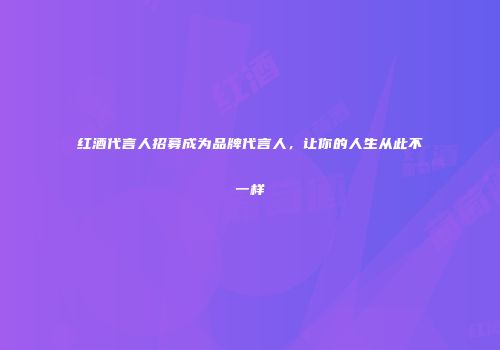 红酒代言人招募成为品牌代言人，让你的人生从此不一样