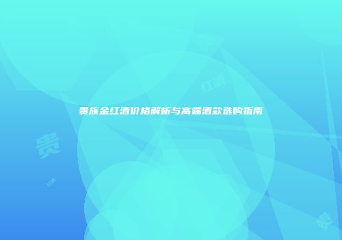 贵族金红酒价格解析与高端酒款选购指南