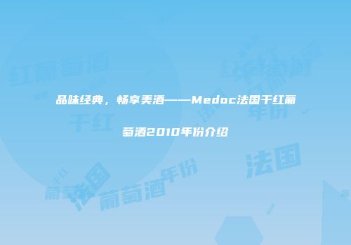 品味经典，畅享美酒——Medoc法国干红葡萄酒2010年份介绍