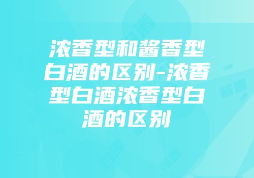 浓香型和酱香型白酒的区别-浓香型白酒浓香型白酒的区别