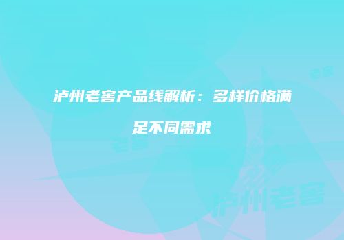 泸州老窖产品线解析：多样价格满足不同需求