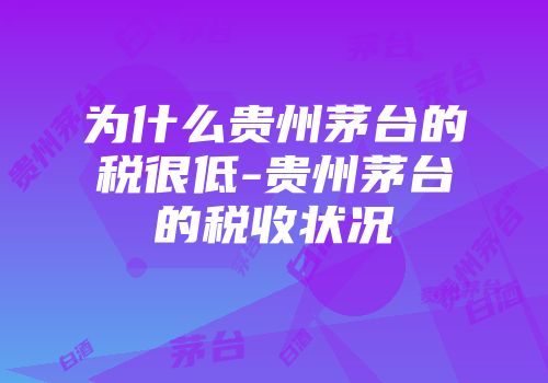为什么贵州茅台的税很低-贵州茅台的税收状况