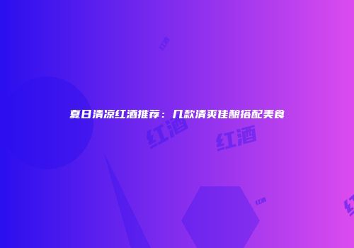 夏日清凉红酒推荐：几款清爽佳酿搭配美食