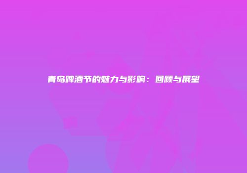 青岛啤酒节的魅力与影响：回顾与展望