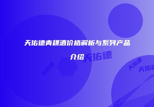 天佑德青稞酒价格解析与系列产品介绍