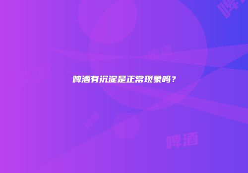 啤酒有沉淀是正常现象吗？
