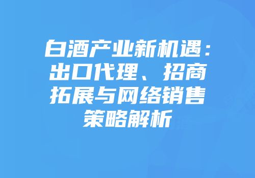 白酒产业新机遇：出口代理、招商拓展与网络销售策略解析