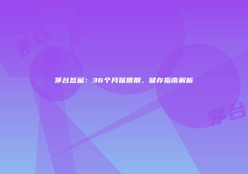 茅台悠蜜：36个月保质期，储存指南解析