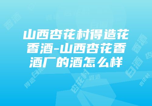 山西杏花村得造花香酒-山西杏花香酒厂的酒怎么样