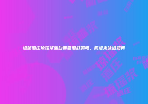 塔明酒庄琼瑶浆甜白葡萄酒好喝吗，喝起来味道如何