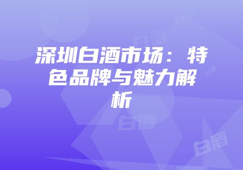 深圳白酒市场：特色品牌与魅力解析