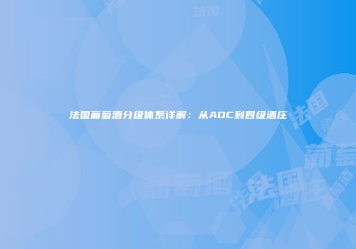 法国葡萄酒分级体系详解：从AOC到四级酒庄