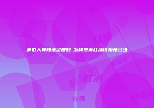 哪位大神知道望告知-怎样搜索红酒价格是多少