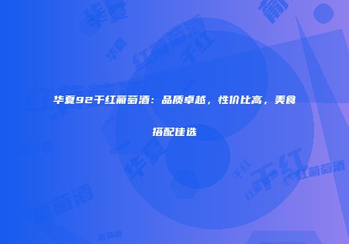 华夏92干红葡萄酒：品质卓越，性价比高，美食搭配佳选