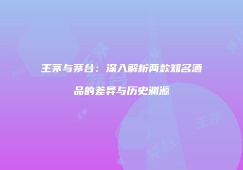 王茅与茅台：深入解析两款知名酒品的差异与历史渊源