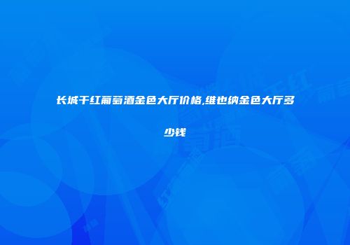 长城干红葡萄酒金色大厅价格,维也纳金色大厅多少钱
