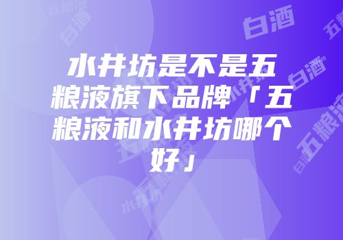 水井坊是不是五粮液旗下品牌「五粮液和水井坊哪个好」