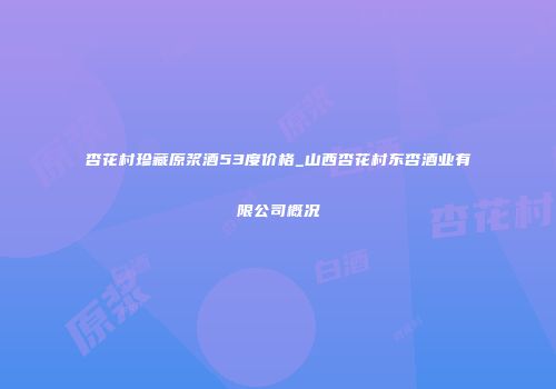 杏花村珍藏原浆酒53度价格_山西杏花村东杏酒业有限公司概况
