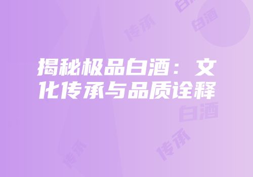 揭秘极品白酒：文化传承与品质诠释