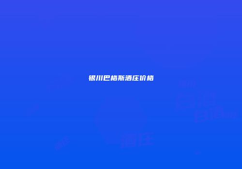 银川巴格斯酒庄价格
