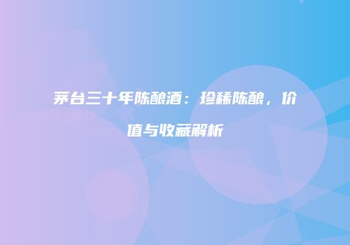 茅台三十年陈酿酒：珍稀陈酿，价值与收藏解析